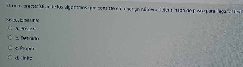 Es una característica de los algoritmos que consiste en tener un número determinado de pasos para llegar al final
Seleccione una:
a. Preciso
b. Definido
c. Propio
d. Finito