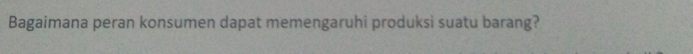 Bagaimana peran konsumen dapat memengaruhi produksi suatu barang?