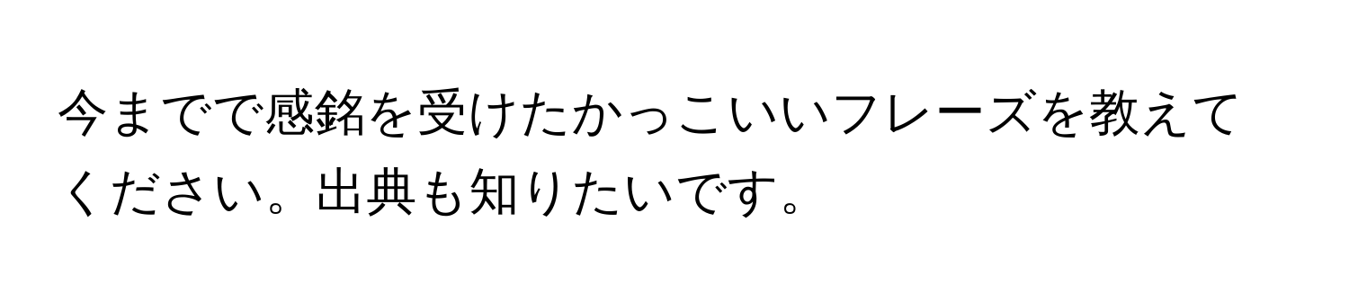 今までで感銘を受けたかっこいいフレーズを教えてください。出典も知りたいです。