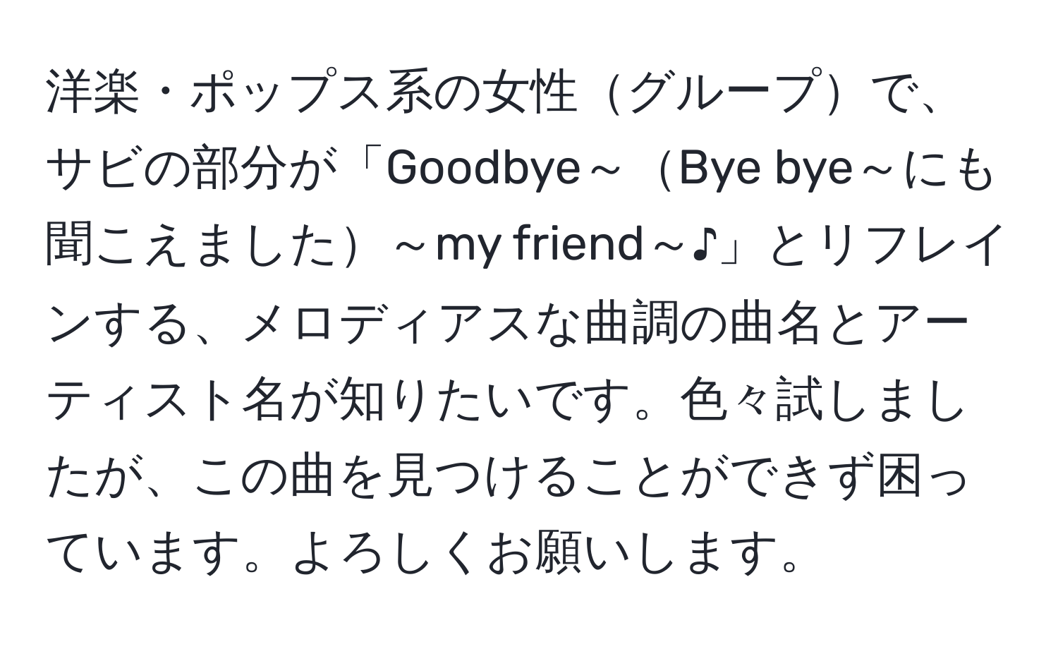 洋楽・ポップス系の女性グループで、サビの部分が「Goodbye～Bye bye～にも聞こえました～my friend～♪」とリフレインする、メロディアスな曲調の曲名とアーティスト名が知りたいです。色々試しましたが、この曲を見つけることができず困っています。よろしくお願いします。