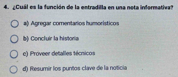 ¿Cuál es la función de la entradilla en una nota informativa?
a) Agregar comentarios humorísticos
b) Concluir la historia
c) Proveer detalles técnicos
d) Resumir los puntos clave de la noticia