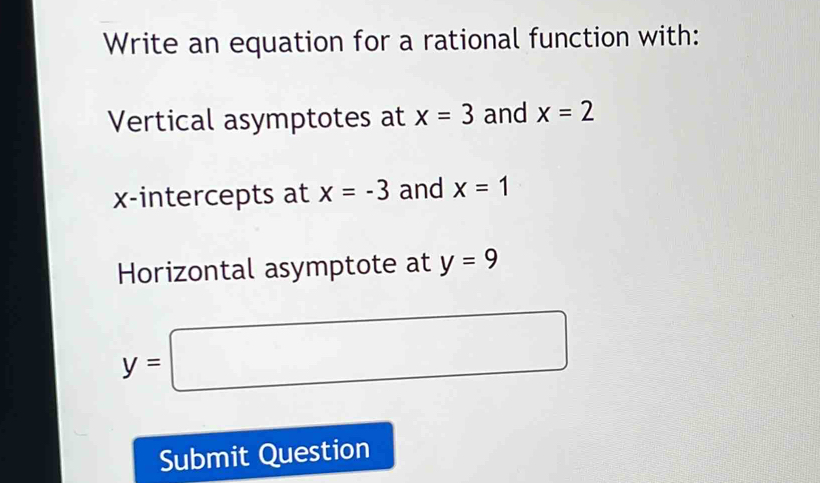 Write an equation for a rational function with: 
Vertical asymptotes at x=3 and x=2
x-intercepts at x=-3 and x=1
Horizontal asymptote at y=9
y=□
Submit Question