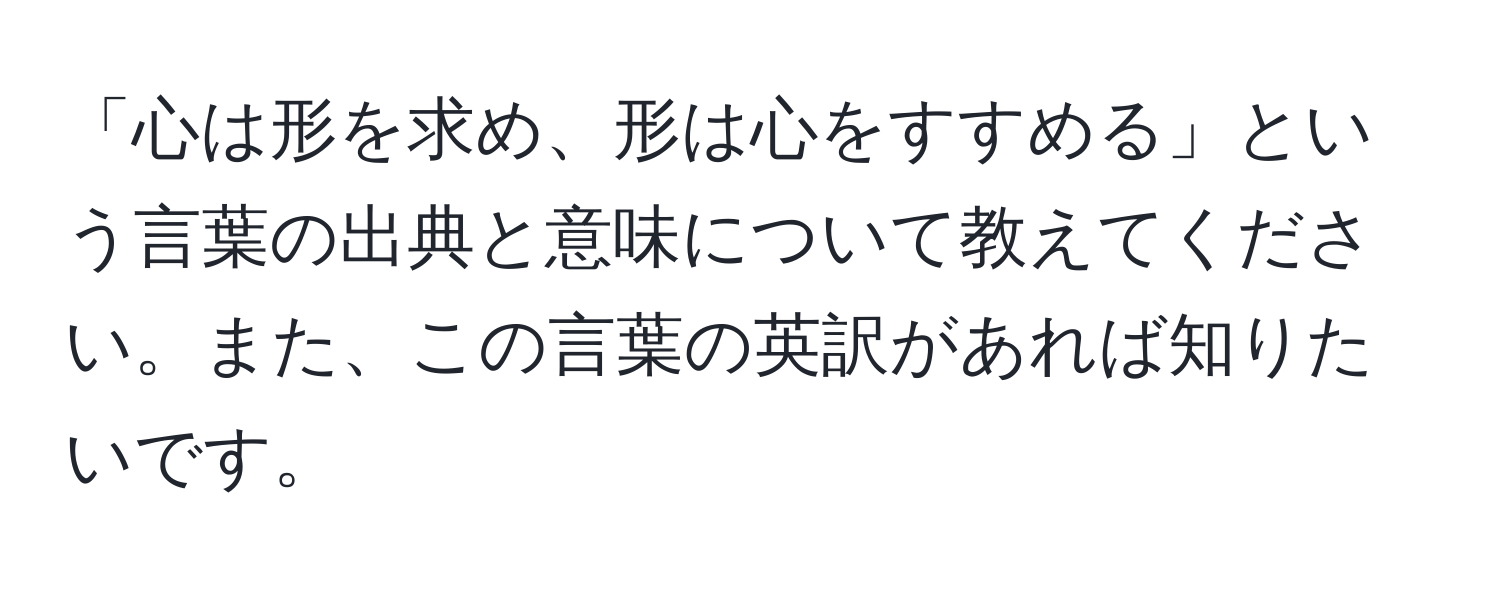 「心は形を求め、形は心をすすめる」という言葉の出典と意味について教えてください。また、この言葉の英訳があれば知りたいです。