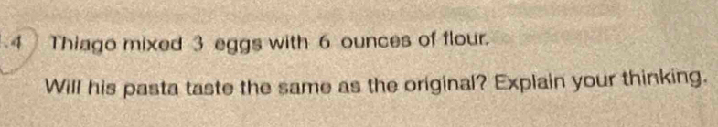 Thiago mixed 3 eggs with 6 ounces of flour. 
Will his pasta taste the same as the original? Explain your thinking.