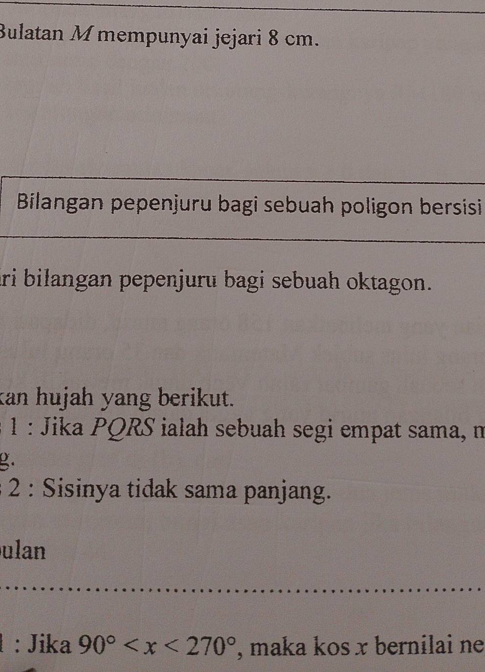 Bulatan M mempunyai jejari 8 cm. 
Bilangan pepenjuru bagi sebuah poligon bersisi 
ari bilangan pepenjuru bagi sebuah oktagon. 
kan hujah yang berikut. 
1 : Jika PQRS ialah sebuah segi empat sama, m
2 
* 2 : Sisinya tidak sama panjang. 
ulan 
: Jika 90° , maka kos x bernilai ne