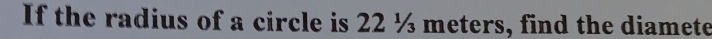 If the radius of a circle is 22 ½ meters, find the diamete