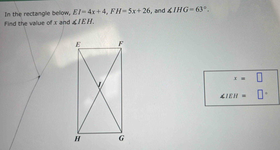 In the rectangle below, EI=4x+4, FH=5x+26 , and ∠ IHG=63°. 
Find the value of x and ∠ IEH.
x=□
∠ IEH= □°