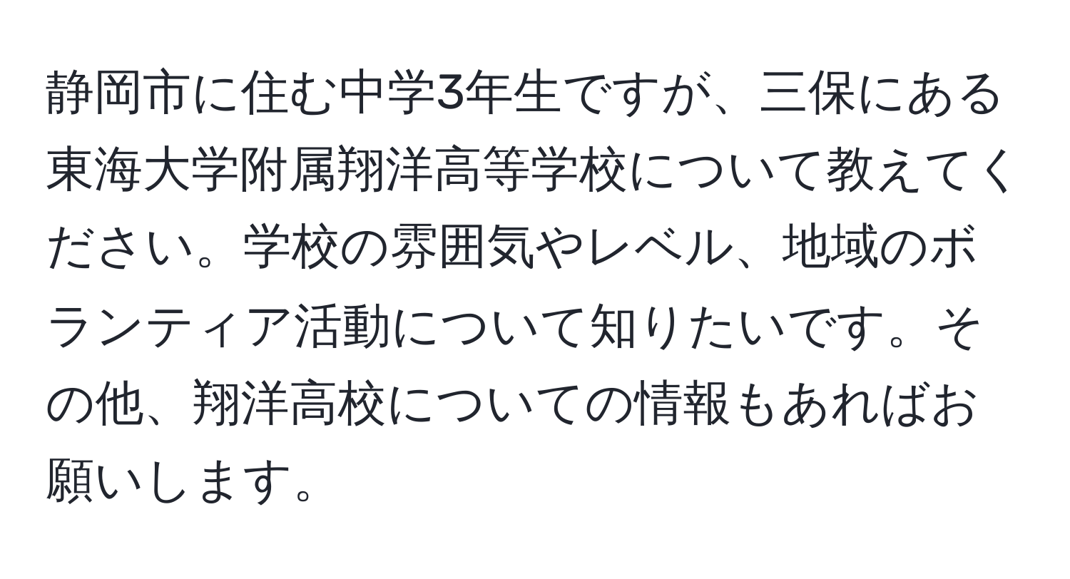 静岡市に住む中学3年生ですが、三保にある東海大学附属翔洋高等学校について教えてください。学校の雰囲気やレベル、地域のボランティア活動について知りたいです。その他、翔洋高校についての情報もあればお願いします。