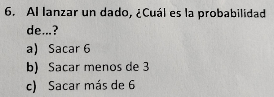 Al lanzar un dado, ¿Cuál es la probabilidad
de...?
a Sacar 6
b) Sacar menos de 3
c) Sacar más de 6