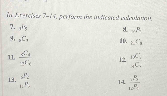 In Exercises 7-14, perform the indicated calculation. 
7. _9P_5
8. _16P_2
9. _8C_3
10. _21C_8
11. frac _8C_4_12C_6 12. frac _10C_7_14C_7
13. frac _6P_2_11P_3
14. frac _7P_3_12P_4