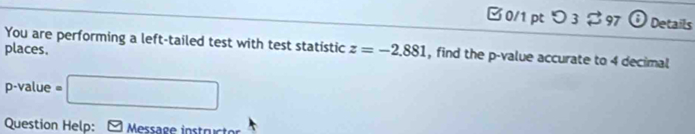 つ 3% 97 Details 
You are performing a left-tailed test with test statistic 
places. z=-2.881 , find the p -value accurate to 4 decimal
p -value =□
Question Help: Message instrüctor