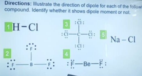 Directions: Illustrate the direction of dipole for each of the followi 
compound. Identify whether it shows dipole moment or not.
1H-Cl 3 . 
ä: 5 Na-Cl
Cl :
F
2 
4
F B F ： F Be :