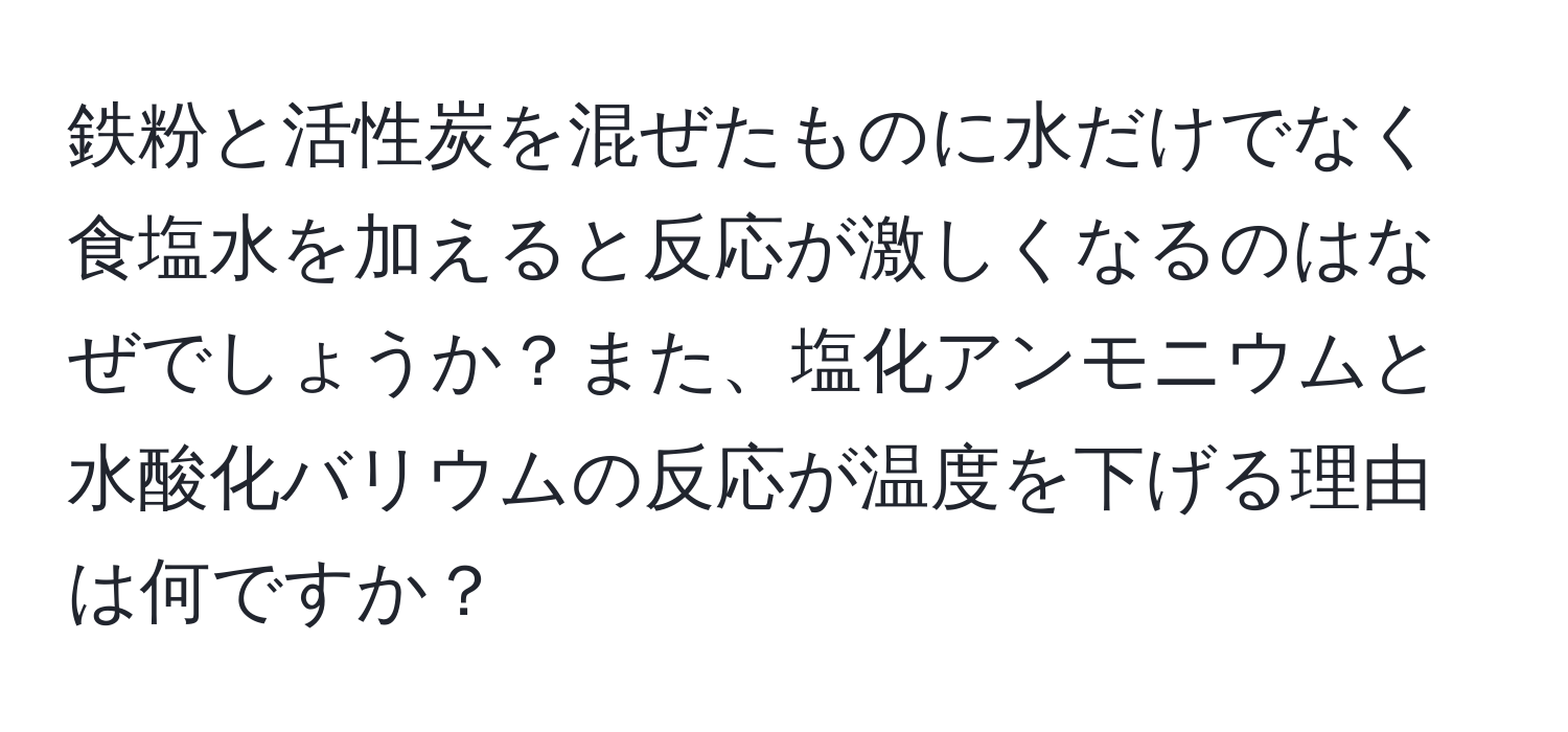 鉄粉と活性炭を混ぜたものに水だけでなく食塩水を加えると反応が激しくなるのはなぜでしょうか？また、塩化アンモニウムと水酸化バリウムの反応が温度を下げる理由は何ですか？