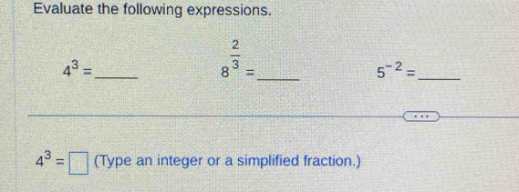 Evaluate the following expressions. 
_
4^3=
8^(frac 2)3=
_ 
_ 5^(-2)=
4^3=□ (Type an integer or a simplified fraction.)