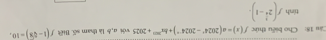 Cho biểu thức f(x)=a(2024^x-2024^(-x))+bx^(2023)+2025 với a, b là tham số. Biết f(1-sqrt[4](8))=10,
tinhf(2^(frac 3)4-1).