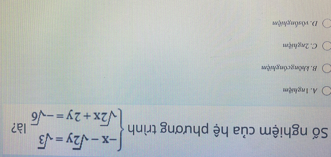 Số nghiệm của hệ phương trình beginarrayl -x-sqrt(2)y=sqrt(3) sqrt(2)x+2y=-sqrt(6)endarray. là?
A. 1nghiệm
B. khôngcónghiệm
C. 2nghiệm
D. vôsốnghiệm