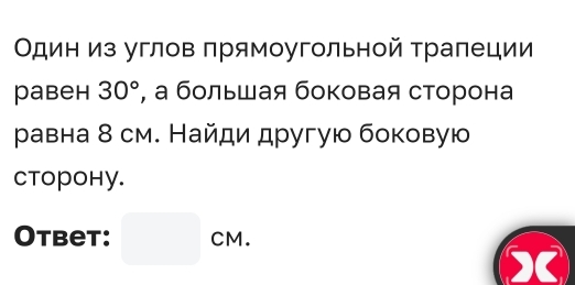 Οдин из углов прямоугольной трапеции 
pabeh 30° , а большая боковая сторона 
ρравна 8 см. Найди другуюо боковую 
ctopohy. 
Otbet: □ CM.