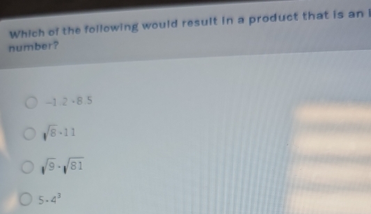 Which of the following would result in a product that is an i
number?
-1.2· 8.5
sqrt(8)· 11
sqrt(9)· sqrt(81)
5· 4^3