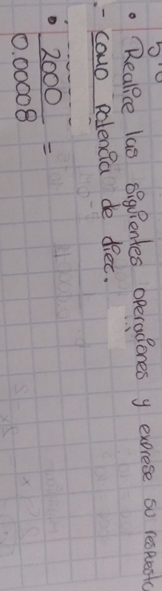 Realice las oiquientes operadones y exprese so respent 
-cowo potencia de diec.
 2000/0.00008 =