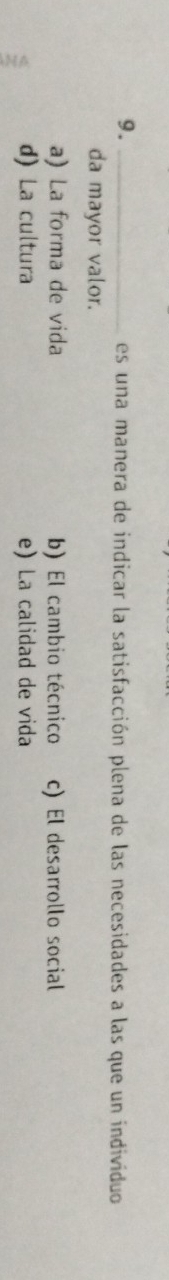 es una manera de indicar la satisfacción plena de las necesidades a las que un individuo
da mayor valor.
a) La forma de vida b) El cambio técnico c) El desarrollo social
d) La cultura e) La calidad de vida