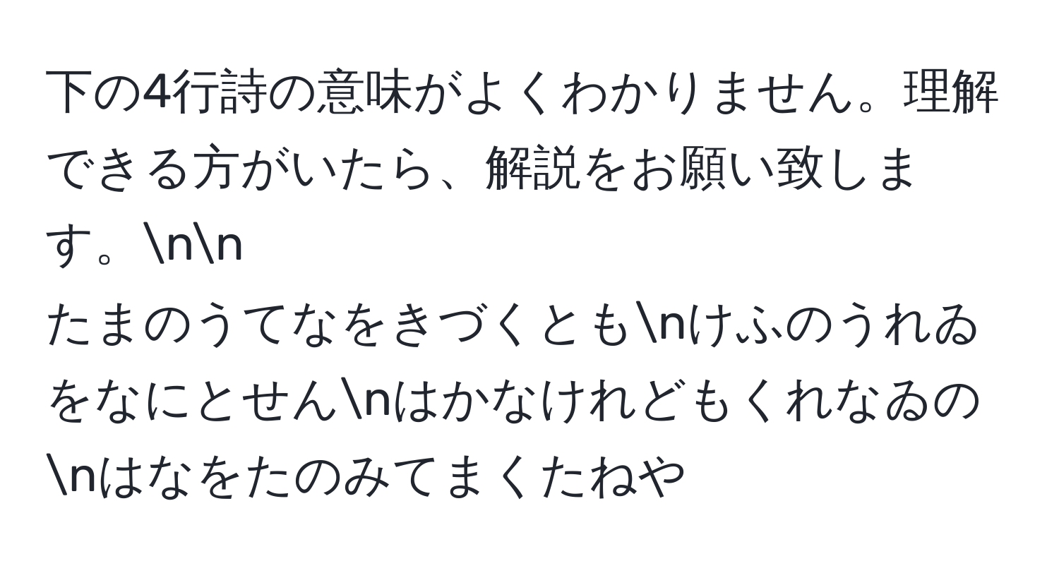 下の4行詩の意味がよくわかりません。理解できる方がいたら、解説をお願い致します。nn
たまのうてなをきづくともnけふのうれゐをなにとせんnはかなけれどもくれなゐのnはなをたのみてまくたねや