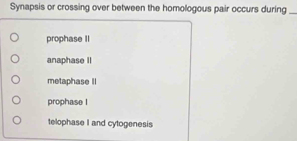 Synapsis or crossing over between the homologous pair occurs during_
prophase II
anaphase II
metaphase II
prophase I
telophase I and cytogenesis