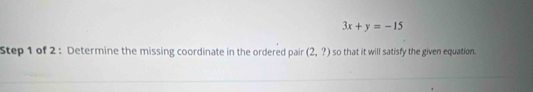 3x+y=-15
Step 1 of 2 : Determine the missing coordinate in the ordered pair (2,?) so that it will satisfy the given equation.