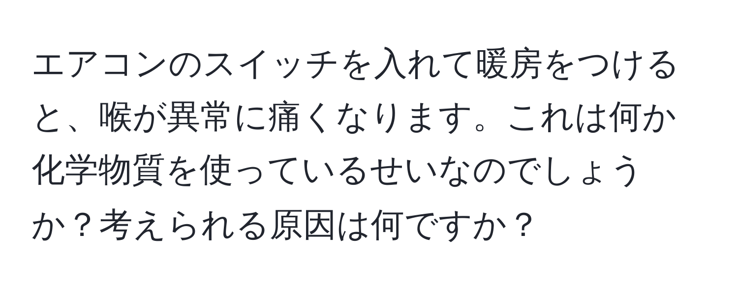 エアコンのスイッチを入れて暖房をつけると、喉が異常に痛くなります。これは何か化学物質を使っているせいなのでしょうか？考えられる原因は何ですか？