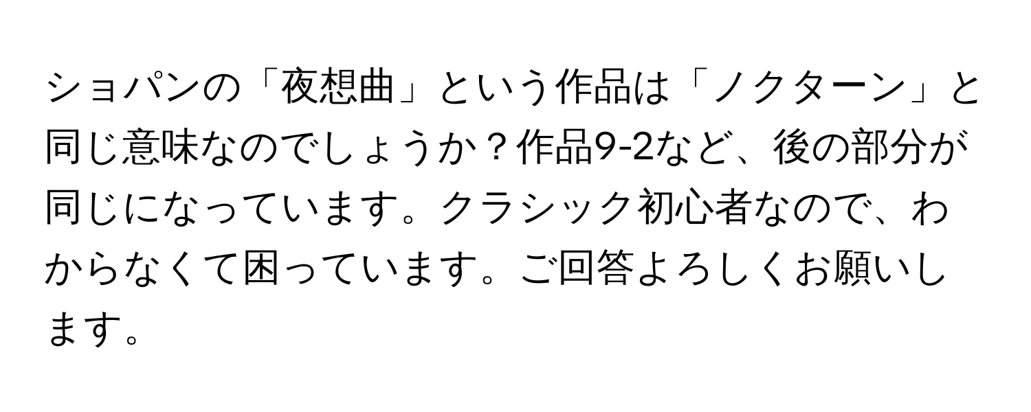 ショパンの「夜想曲」という作品は「ノクターン」と同じ意味なのでしょうか？作品9-2など、後の部分が同じになっています。クラシック初心者なので、わからなくて困っています。ご回答よろしくお願いします。