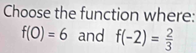 Choose the function where:
f(0)=6 and f(-2)= 2/3 