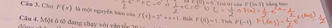 F(0)=0 Giá trị của F(ln 3) bằng bao 
Câu 3. Cho F(x) là một nguyên hàm của f(x)=2^x+x+1. Biết F(0)=1 F(-1). Tính 
Câu 4. Một ô tô đang chạy với vân tốc 2 0 1
d ông