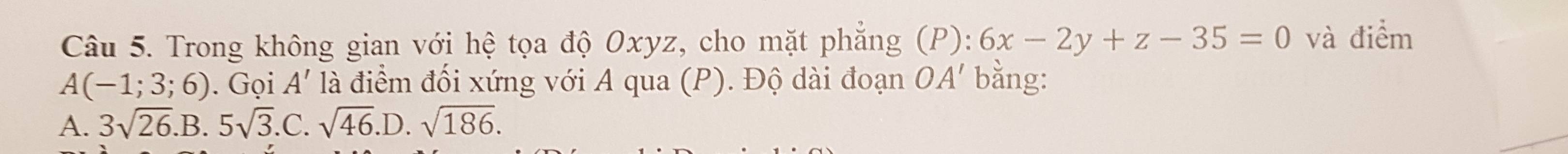 Trong không gian với hệ tọa độ Oxyz, cho mặt phẳng (P): 6x-2y+z-35=0 và điểm
A(-1;3;6). Gọi A' là điểm đối xứng với A qua (P). Độ dài đoạn ở OA' bằng:
A. 3sqrt(26).B. 5sqrt(3) .c. sqrt(46).D sqrt(186).