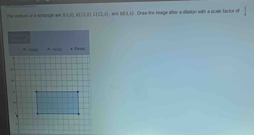 The verices of a rectangle are J(4,8), K(12,8), L(12,4) , and M(4,4). Draw the image after a dilation with a scale factor of  1/4 