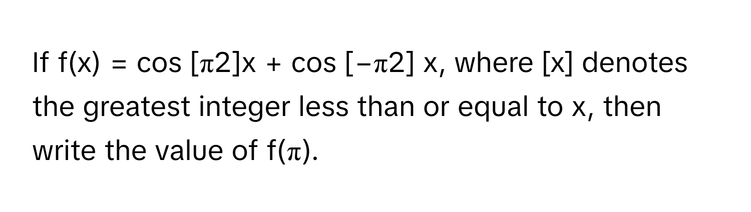 If f(x) = cos [π2]x + cos [−π2] x, where [x] denotes the greatest integer less than or equal to x, then write the value of f(π).