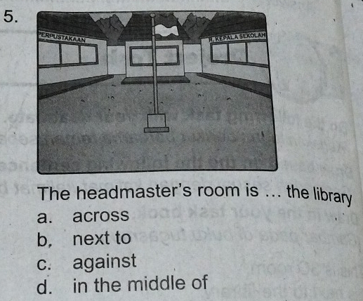 The headmaster's room is ... the library
a. across
b， next to
c. against
d. in the middle of