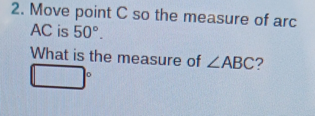 Move point C so the measure of arc
AC is 50°. 
What is the measure of ∠ ABC ?
□°