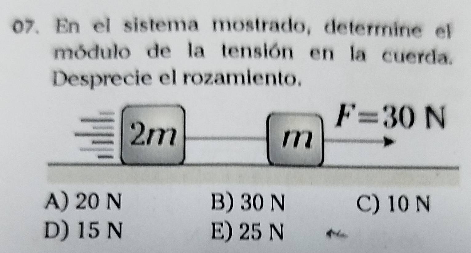 En el sistema mostrado, determine el
módulo de la tensión en la cuerda.
Desprecie el rozamiento.
2m
F=30N
m
A) 20 N B) 30 N C) 10 N
D) 15 N E) 25 N