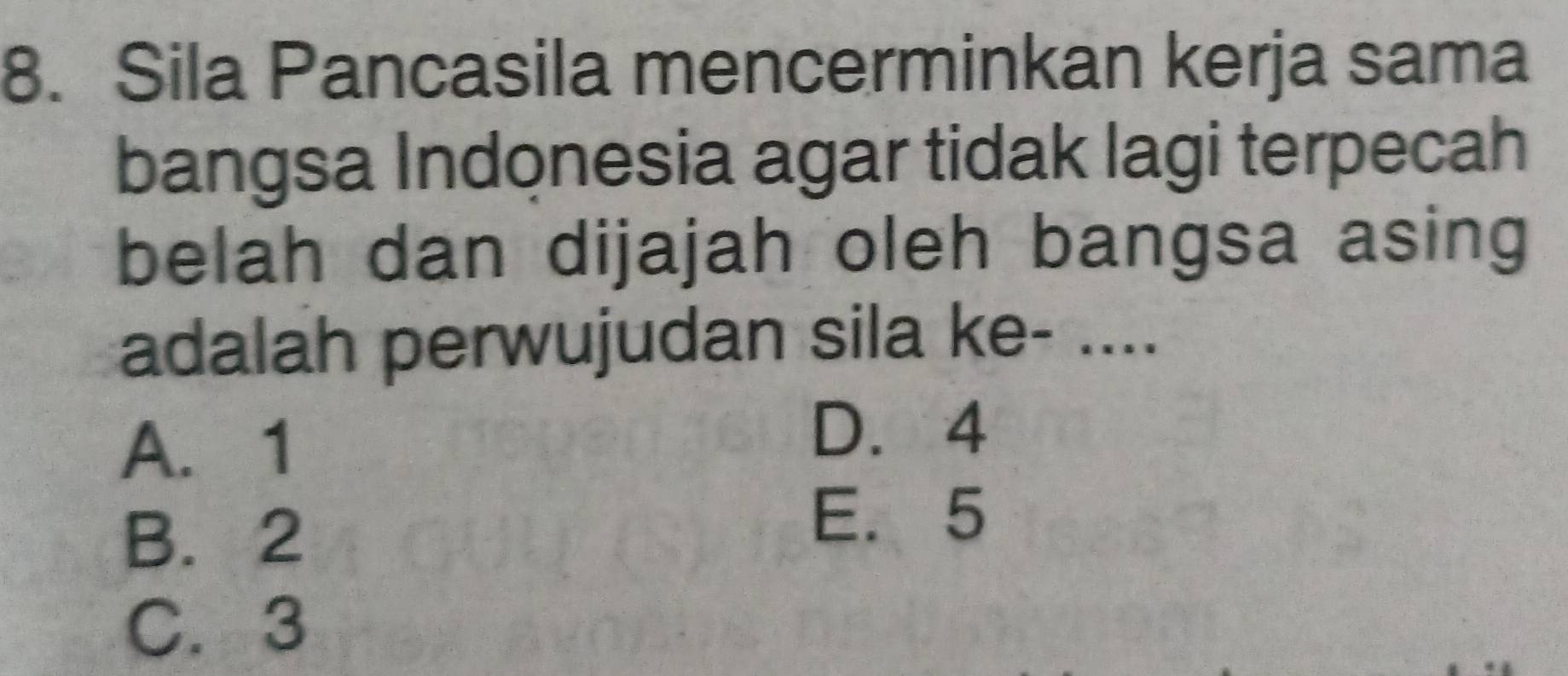 Sila Pancasila mencerminkan kerja sama
bangsa Indonesia agar tidak lagi terpecah
belah dan dijajah oleh bangsa asing
adalah perwujudan sila ke- ....
A. 1
D. 4
B. 2
E. 5
C. 3