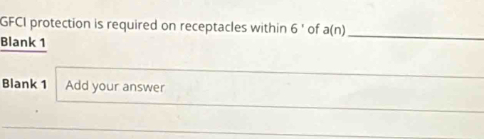 GFCI protection is required on receptacles within 6' of a(n)
Blank 1 
_ 
_ 
Blank 1 Add your answer 
_