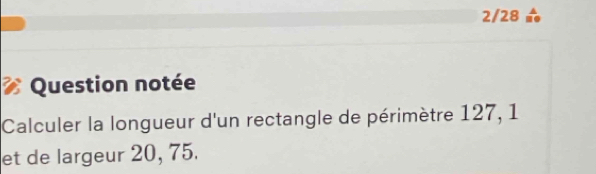 2/28 
Question notée 
Calculer la longueur d'un rectangle de périmètre 127, 1
et de largeur 20, 75.