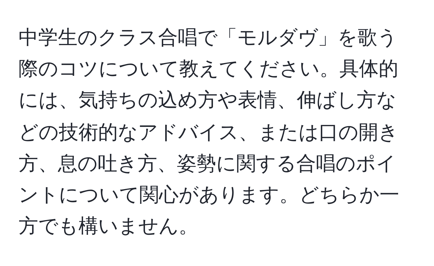 中学生のクラス合唱で「モルダヴ」を歌う際のコツについて教えてください。具体的には、気持ちの込め方や表情、伸ばし方などの技術的なアドバイス、または口の開き方、息の吐き方、姿勢に関する合唱のポイントについて関心があります。どちらか一方でも構いません。