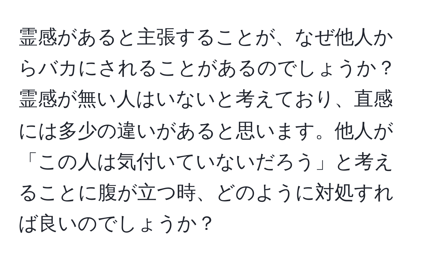 霊感があると主張することが、なぜ他人からバカにされることがあるのでしょうか？霊感が無い人はいないと考えており、直感には多少の違いがあると思います。他人が「この人は気付いていないだろう」と考えることに腹が立つ時、どのように対処すれば良いのでしょうか？