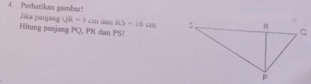 Perhatikan gambar! 
Jika panjang QR=9cm dan RS=16cm
Hitung panjang PQ, PR dan PS!