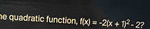 he quadratic function, f(x)=-2(x+1)^2-2 ?