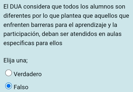 El DUA considera que todos los alumnos son
diferentes por lo que plantea que aquellos que
enfrenten barreras para el aprendizaje y la
participación, deban ser atendidos en aulas
específicas para ellos
Elija una;
Verdadero
Falso