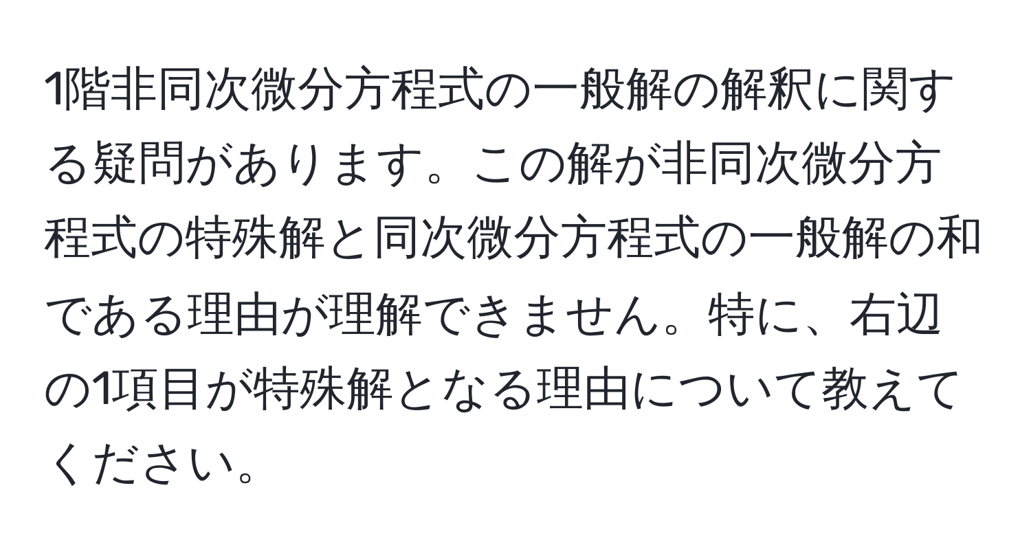 1階非同次微分方程式の一般解の解釈に関する疑問があります。この解が非同次微分方程式の特殊解と同次微分方程式の一般解の和である理由が理解できません。特に、右辺の1項目が特殊解となる理由について教えてください。