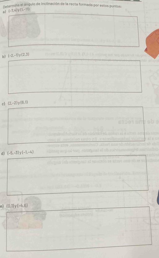 Netermina el ángulo de inclinación de la recta formada por estos puntos:
a) (-7,4) ` (1,-11)
b) (-2,-1) y(2,3)
c) (2,-2) (6,1)
d) (-5,-3) V (-1,-4)
e) (0,1) V (-4,6)