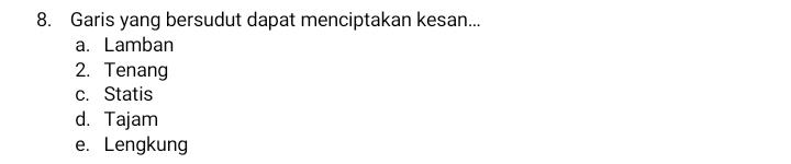 Garis yang bersudut dapat menciptakan kesan...
a. Lamban
2. Tenang
c. Statis
d. Tajam
e. Lengkung