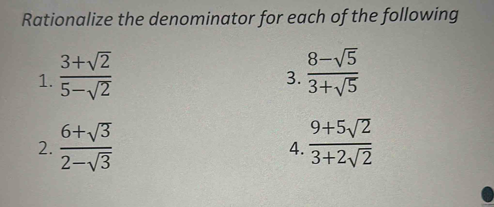 Rationalize the denominator for each of the following 
1.  (3+sqrt(2))/5-sqrt(2) 
3.  (8-sqrt(5))/3+sqrt(5) 
2.  (6+sqrt(3))/2-sqrt(3)   (9+5sqrt(2))/3+2sqrt(2) 
4.