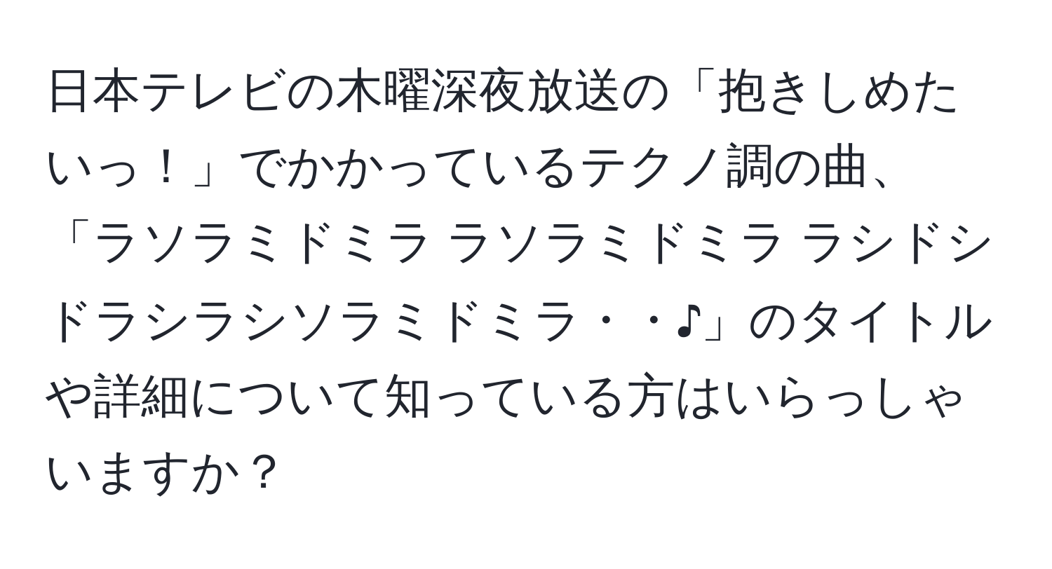 日本テレビの木曜深夜放送の「抱きしめたいっ！」でかかっているテクノ調の曲、「ラソラミドミラ ラソラミドミラ ラシドシドラシラシソラミドミラ・・♪」のタイトルや詳細について知っている方はいらっしゃいますか？